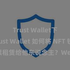 Trust Wallet下载 Trust Wallet 如何将 NFT 钞票租赁给他东说念主？Web3 经济模式领略